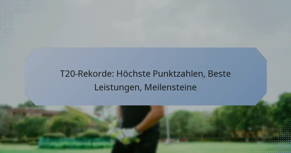 T20-Rekorde: Höchste Punktzahlen, Beste Leistungen, Meilensteine