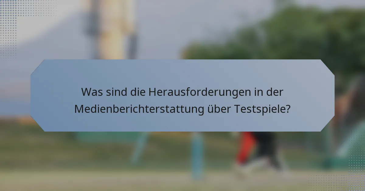 Was sind die Herausforderungen in der Medienberichterstattung über Testspiele?