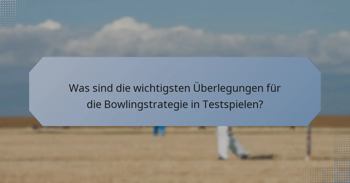 Was sind die wichtigsten Überlegungen für die Bowlingstrategie in Testspielen?