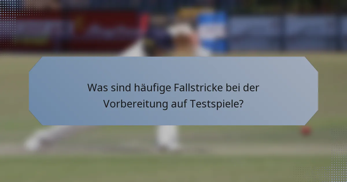 Was sind häufige Fallstricke bei der Vorbereitung auf Testspiele?