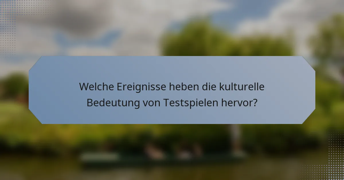 Welche Ereignisse heben die kulturelle Bedeutung von Testspielen hervor?