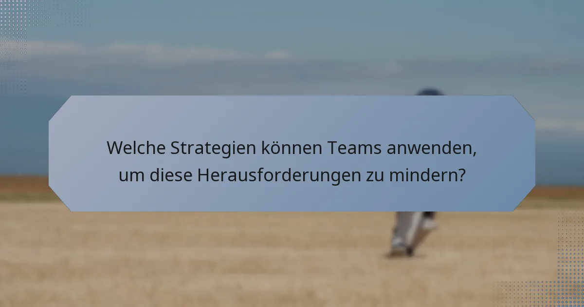 Welche Strategien können Teams anwenden, um diese Herausforderungen zu mindern?