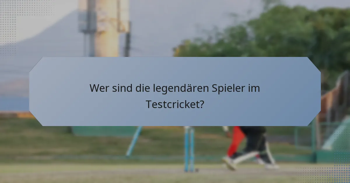 Wer sind die legendären Spieler im Testcricket?