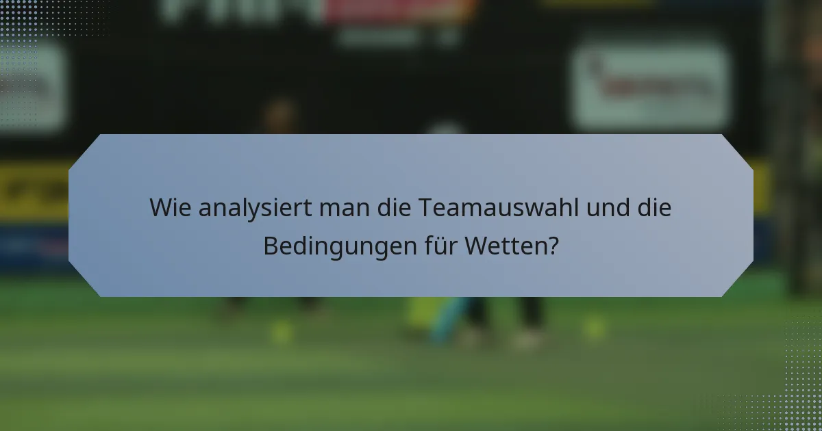 Wie analysiert man die Teamauswahl und die Bedingungen für Wetten?