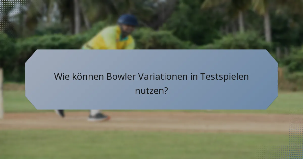 Wie können Bowler Variationen in Testspielen nutzen?