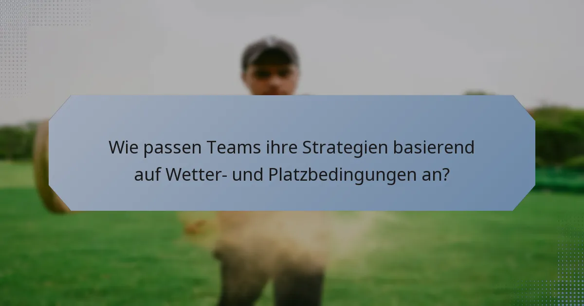 Wie passen Teams ihre Strategien basierend auf Wetter- und Platzbedingungen an?