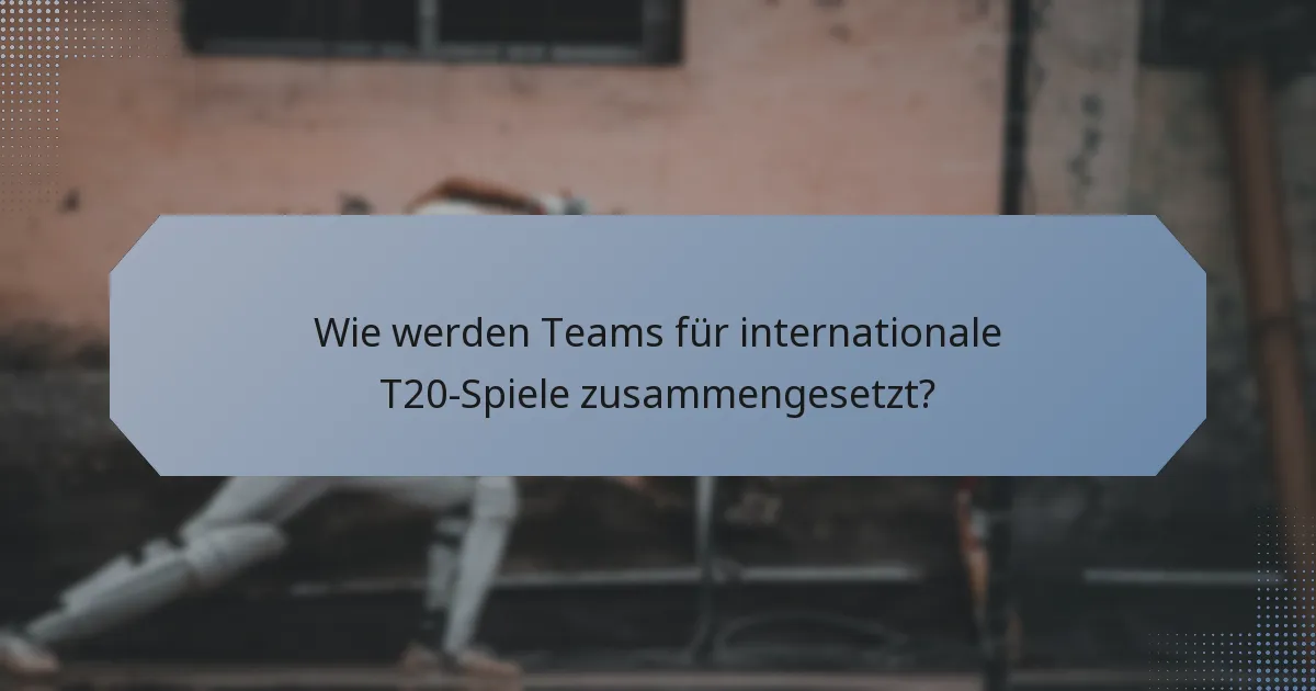 Wie werden Teams für internationale T20-Spiele zusammengesetzt?